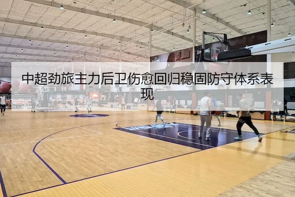 中超劲旅主力后卫伤愈回归稳固防守体系表现